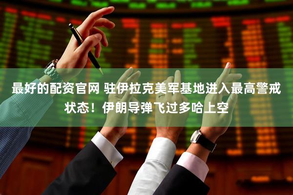 最好的配资官网 驻伊拉克美军基地进入最高警戒状态！伊朗导弹飞过多哈上空