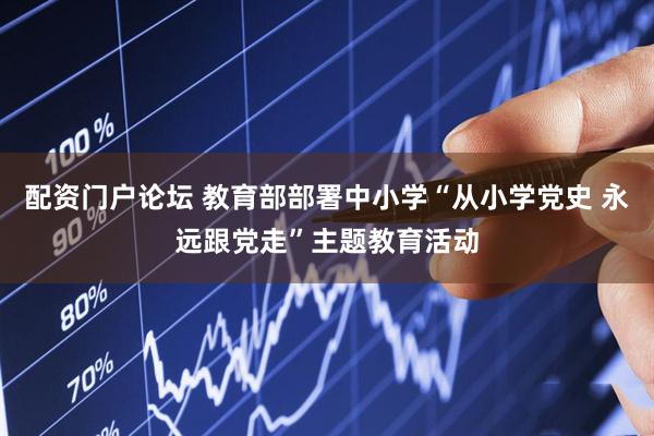配资门户论坛 教育部部署中小学“从小学党史 永远跟党走”主题教育活动