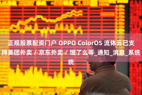正规股票配资门户 OPPO ColorOS 流体云已支持美团外卖 / 京东外卖 / 饿了么等_通知_消息_系统