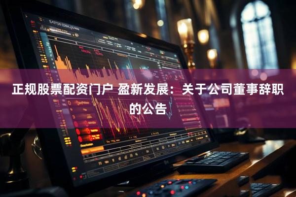 正规股票配资门户 盈新发展：关于公司董事辞职的公告