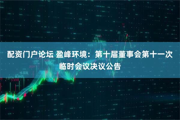配资门户论坛 盈峰环境：第十届董事会第十一次临时会议决议公告