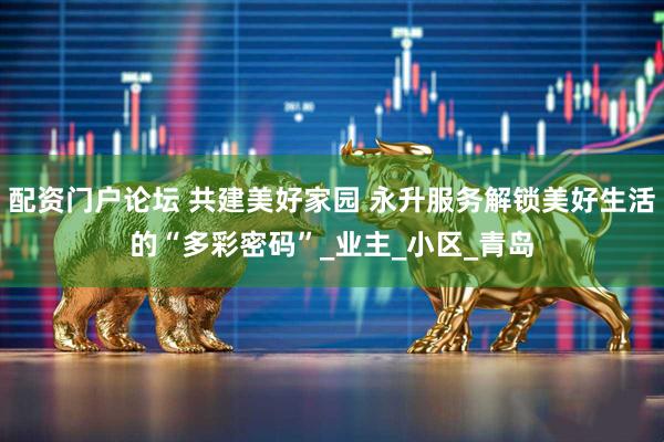 配资门户论坛 共建美好家园 永升服务解锁美好生活的“多彩密码”_业主_小区_青岛