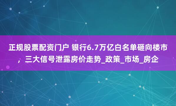 正规股票配资门户 银行6.7万亿白名单砸向楼市，三大信号泄露房价走势_政策_市场_房企