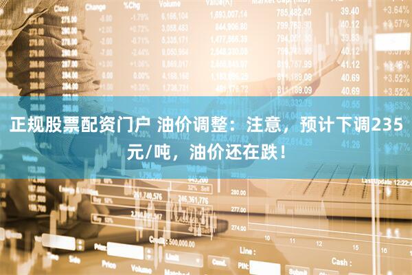 正规股票配资门户 油价调整：注意，预计下调235元/吨，油价还在跌！