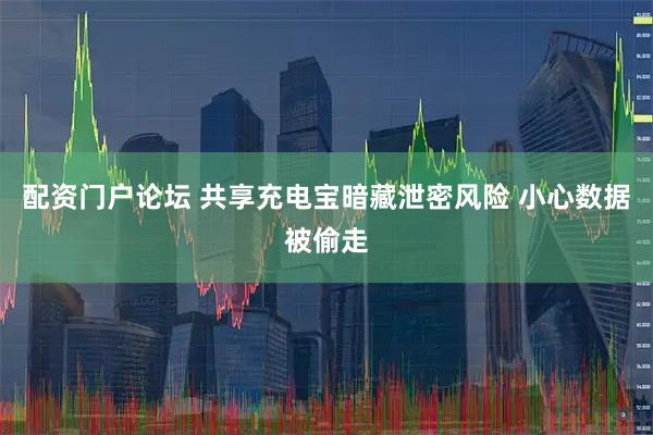 配资门户论坛 共享充电宝暗藏泄密风险 小心数据被偷走
