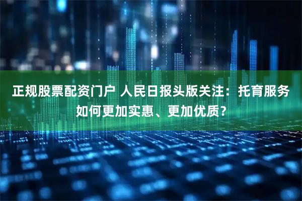 正规股票配资门户 人民日报头版关注：托育服务如何更加实惠、更加优质？