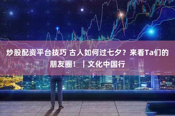 炒股配资平台技巧 古人如何过七夕？来看Ta们的朋友圈！｜文化中国行