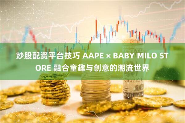 炒股配资平台技巧 AAPE × BABY MILO STORE 融合童趣与创意的潮流世界