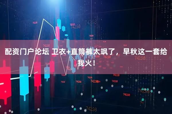 配资门户论坛 卫衣+直筒裤太飒了，早秋这一套给我火！
