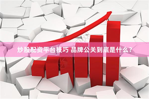 炒股配资平台技巧 品牌公关到底是什么？