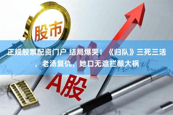 正规股票配资门户 结局爆哭！《归队》三死三活，老汤复仇，她口无遮拦酿大祸