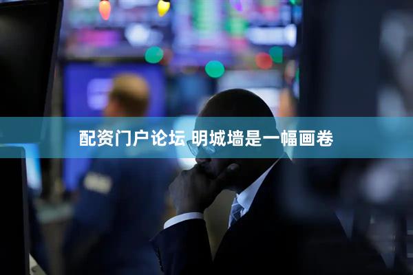 配资门户论坛 明城墙是一幅画卷