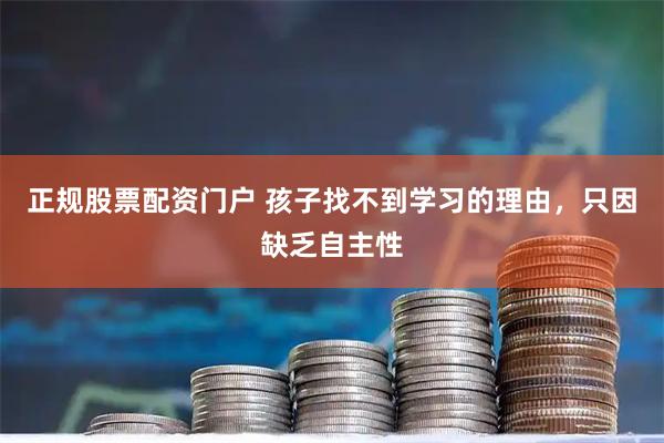 正规股票配资门户 孩子找不到学习的理由，只因缺乏自主性