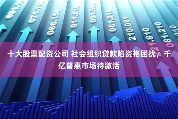 十大股票配资公司 社会组织贷款陷资格困扰，千亿普惠市场待激活