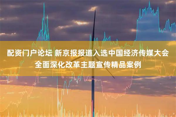 配资门户论坛 新京报报道入选中国经济传媒大会全面深化改革主题宣传精品案例