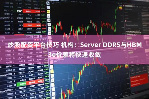 炒股配资平台技巧 机构：Server DDR5与HBM3e价差将快速收敛