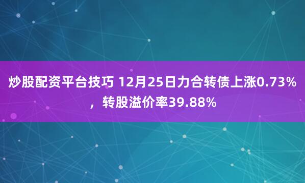 炒股配资平台技巧 12月25日力合转债上涨0.73%，转股溢价率39.88%