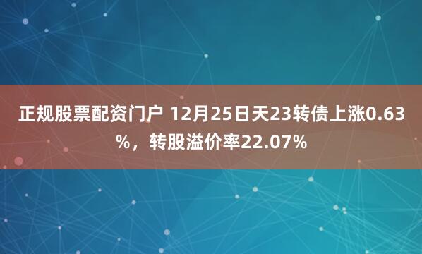 正规股票配资门户 12月25日天23转债上涨0.63%，转股溢价率22.07%