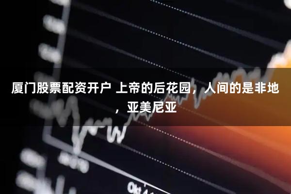 厦门股票配资开户 上帝的后花园，人间的是非地，亚美尼亚