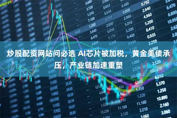 炒股配资网站问必选 AI芯片被加税，黄金美债承压，产业链加速重塑